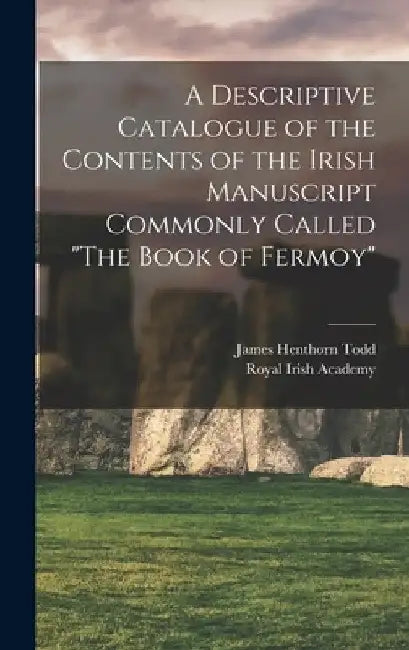 A Descriptive Catalogue of the Contents of the Irish Manuscript Commonly Called "The Book of Fermoy" by James Henthorn Todd