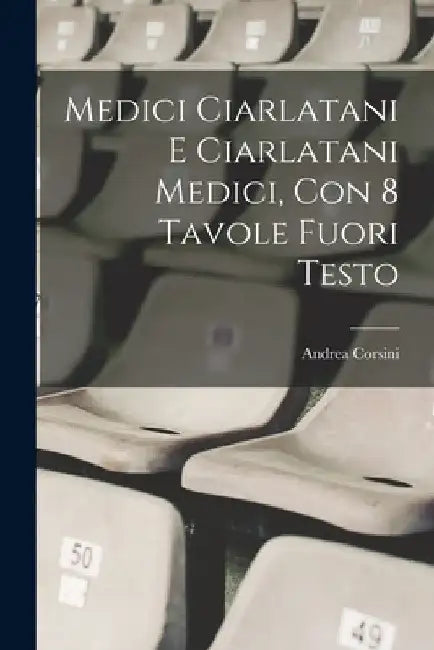 Medici ciarlatani e ciarlatani medici, con 8 tavole fuori testo by Andrea Corsini