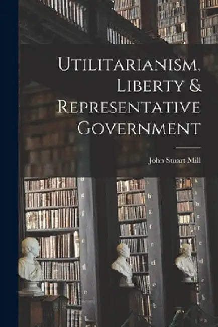 Utilitarianism, Liberty & Representative Government by John Stuart Mill