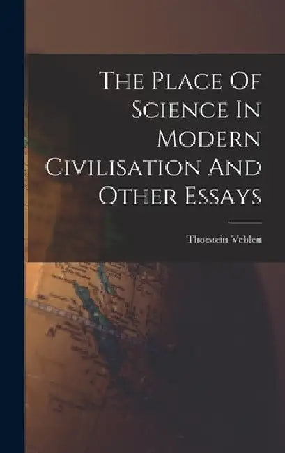 The Place Of Science In Modern Civilisation And Other Essays by Thorstein Veblen