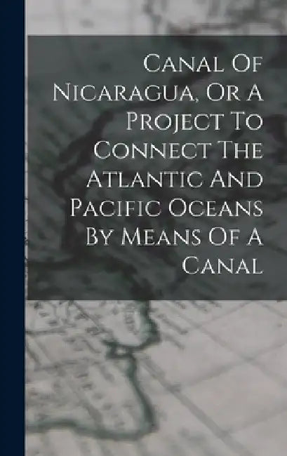 Canal Of Nicaragua, Or A Project To Connect The Atlantic And Pacific Oceans By Means Of A Canal by Anonymous