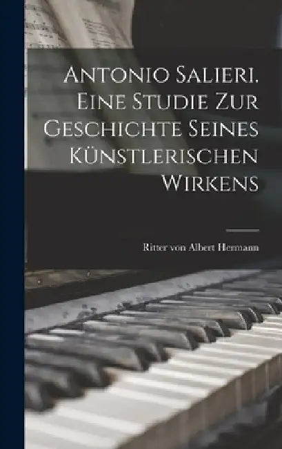 Antonio Salieri. Eine Studie Zur Geschichte Seines Künstlerischen Wirkens by Albert Ritter Von Hermann