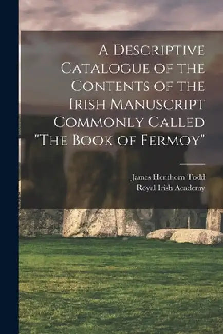 A Descriptive Catalogue of the Contents of the Irish Manuscript Commonly Called "The Book of Fermoy" by James Henthorn Todd
