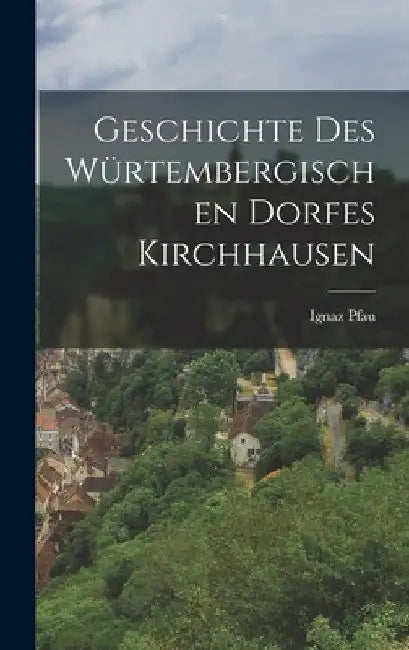 Geschichte des würtembergischen Dorfes Kirchhausen by Ignaz Pfau