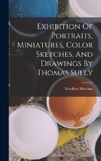 Exhibition Of Portraits, Miniatures, Color Sketches, And Drawings By Thomas Sully by Brooklyn Museum