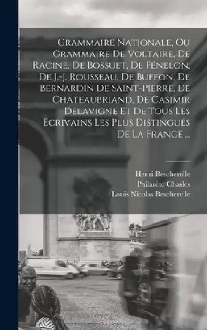 Grammaire Nationale, Ou Grammaire De Voltaire, De Racine, De Bossuet, De Fénelon, De J.-j. Rousseau, De Buffon, De Bernardin De Saint-pierre, De Chate by Louis Nicolas Bescherelle