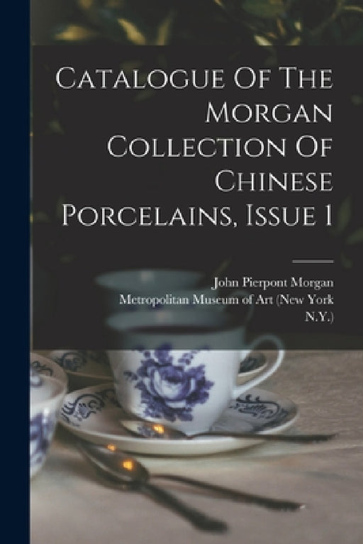 Catalogue Of The Morgan Collection Of Chinese Porcelains, Issue 1 by John Pierpont Morgan, Stephen Wootton Bushell, William M Laffan