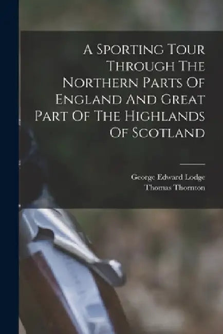A Sporting Tour Through The Northern Parts Of England And Great Part Of The Highlands Of Scotland by Thomas Thornton