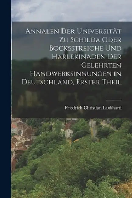 Annalen der Universität zu Schilda oder Bocksstreiche und Harlekinaden der gelehrten handwerksinnungen in Deutschland, Erster Theil by Friedrich Christian Laukhard