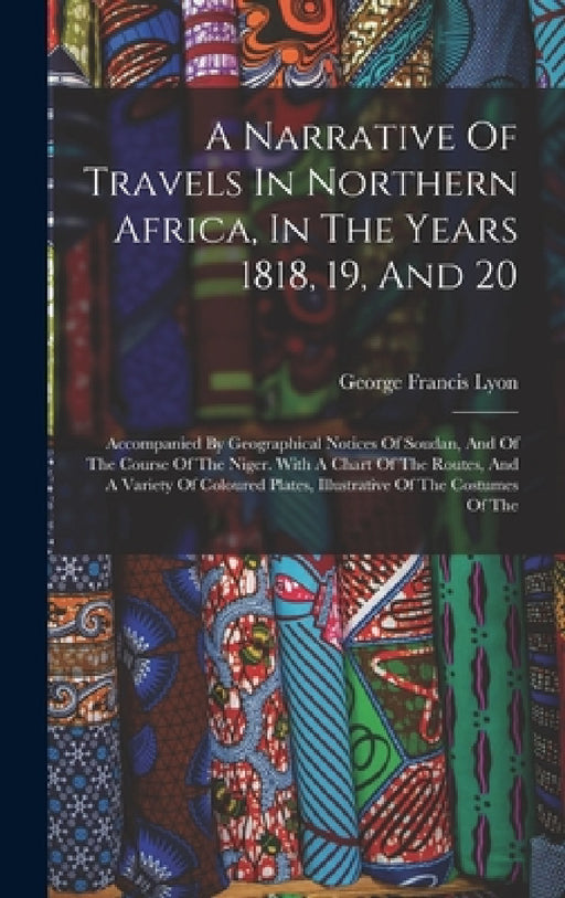 A Narrative Of Travels In Northern Africa, In The Years 1818, 19, And 20: Accompanied By Geographical Notices Of Soudan, And Of The Course Of The Nige by George Francis Lyon