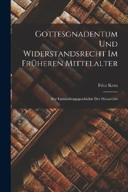 Gottesgnadentum Und Widerstandsrecht Im Früheren Mittelalter; Zur Entwicklungsgeschichte Der Monarchie by Fritz Kern
