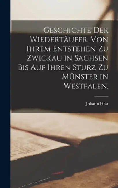 Geschichte der Wiedertäufer, von ihrem Entstehen zu Zwickau in Sachsen bis auf ihren Sturz zu Münster in Westfalen. by Johann Hast