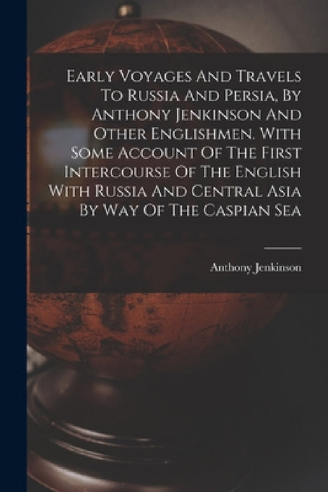 Early Voyages And Travels To Russia And Persia, By Anthony Jenkinson And Other Englishmen. With Some Account Of The First Intercourse Of The English W by Anthony Jenkinson