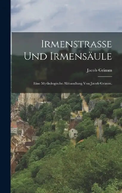 Irmenstrasse und Irmensäule: Eine mythologische Abhandlung von Jacob Grimm. by Jacob Grimm