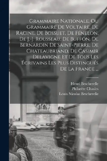 Grammaire Nationale, Ou Grammaire De Voltaire, De Racine, De Bossuet, De Fénelon, De J.-j. Rousseau, De Buffon, De Bernardin De Saint-pierre, De Chate by Louis Nicolas Bescherelle
