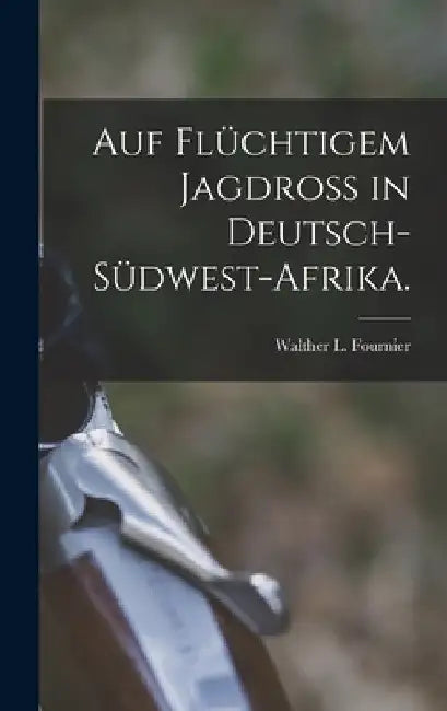 Auf flüchtigem Jagdroß in Deutsch-Südwest-Afrika. by Walther L. Fournier