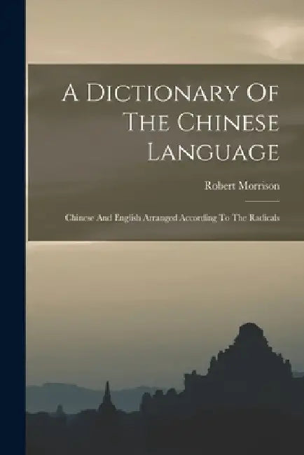 A Dictionary Of The Chinese Language: Chinese And English Arranged According To The Radicals by Robert Morrison
