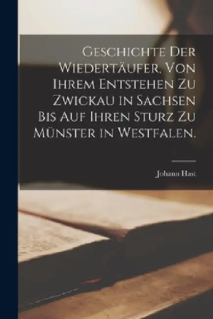 Geschichte der Wiedertäufer, von ihrem Entstehen zu Zwickau in Sachsen bis auf ihren Sturz zu Münster in Westfalen. by Johann Hast