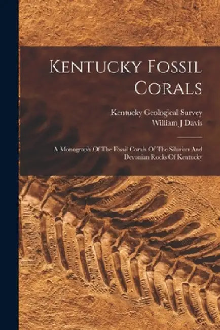 Kentucky Fossil Corals: A Monograph Of The Fossil Corals Of The Silurian And Devonian Rocks Of Kentucky by Davis William J