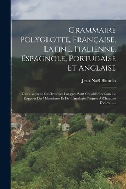 Grammaire Polyglotte, Française, Latine, Italienne, Espagnole, Portugaise Et Anglaise: Dans Laquelle Ces Diverses Langues Sont Considérées Sous Le Rap by Jean-Noël Blondin