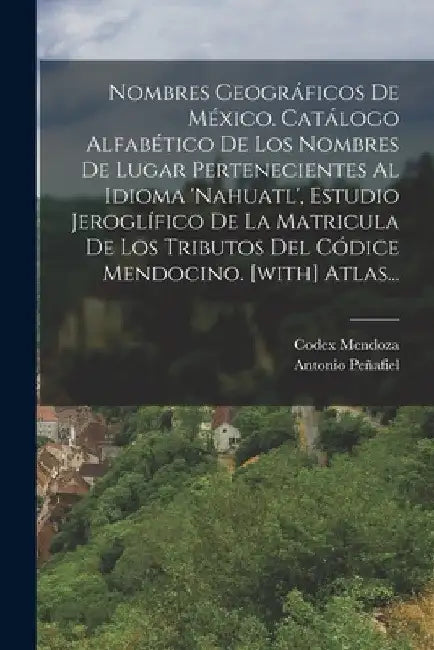 Nombres Geográficos De México. Catálogo Alfabético De Los Nombres De Lugar Pertenecientes Al Idioma 'nahuatl', Estudio Jeroglífico De La Matricula De by Antonio Peñafiel