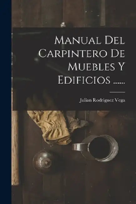 Manual Del Carpintero De Muebles Y Edificios ...... by Julian Rodriguez Vega
