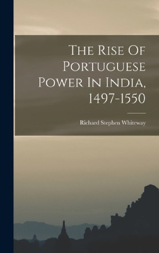 The Rise Of Portuguese Power In India, 1497-1550 by Richard Stephen Whiteway