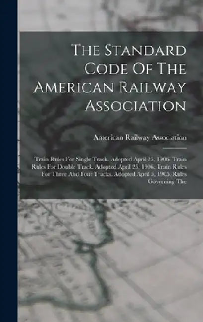 The Standard Code Of The American Railway Association: Train Rules For Single Track. Adopted April 25, 1906. Train Rules For Double Track. Adopted Apr by American Railway Association