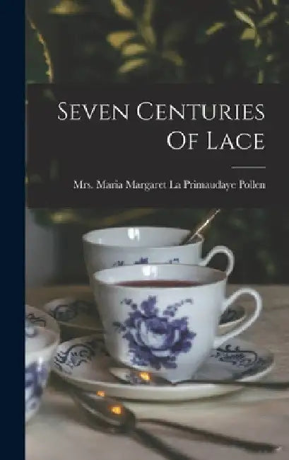 Seven Centuries Of Lace by Mrs Maria Margaret La Primaudaye Pol