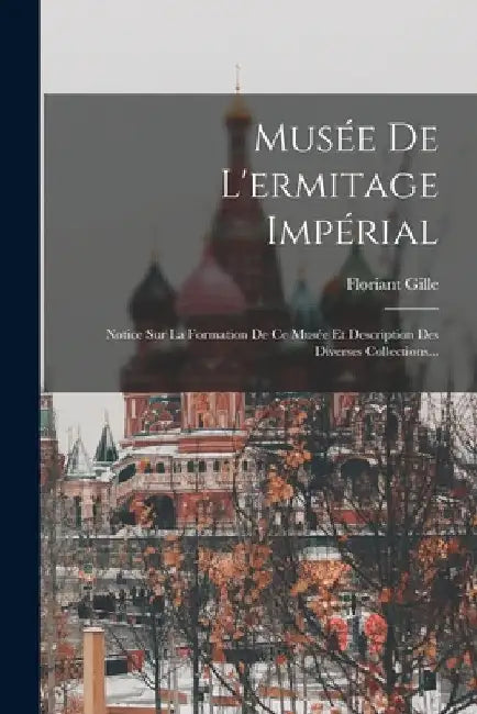 Musée De L'ermitage Impérial: Notice Sur La Formation De Ce Musée Et Description Des Diverses Collections... by Floriant Gille