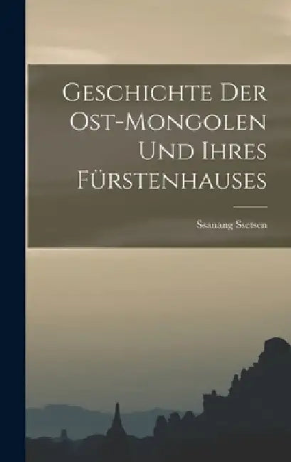Geschichte der Ost-Mongolen und ihres Fürstenhauses by Ssanang Ssetsen (Chungtaidschi ).