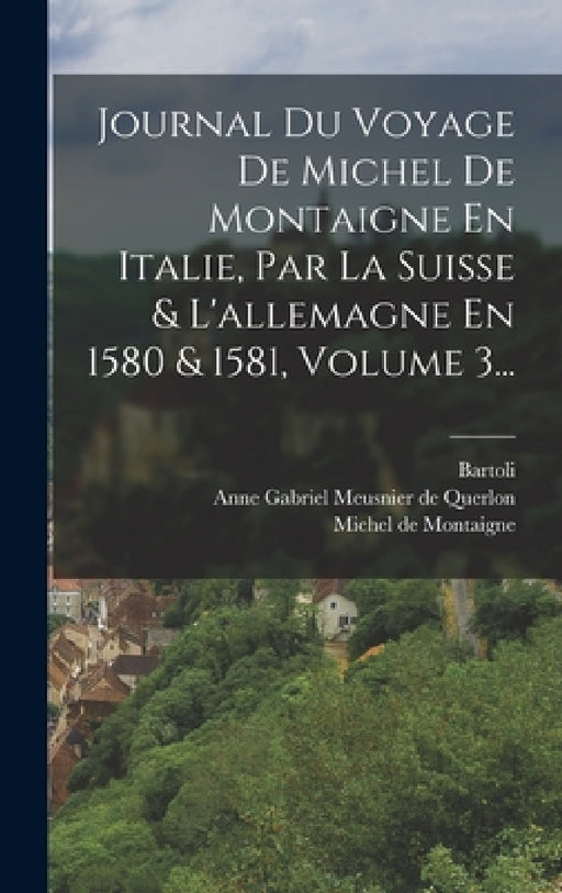 Journal Du Voyage De Michel De Montaigne En Italie, Par La Suisse & L'allemagne En 1580 & 1581, Volume 3... by Michel Montaigne, Anne Gabriel Meusnier de Querlon, Bartoli (M ).