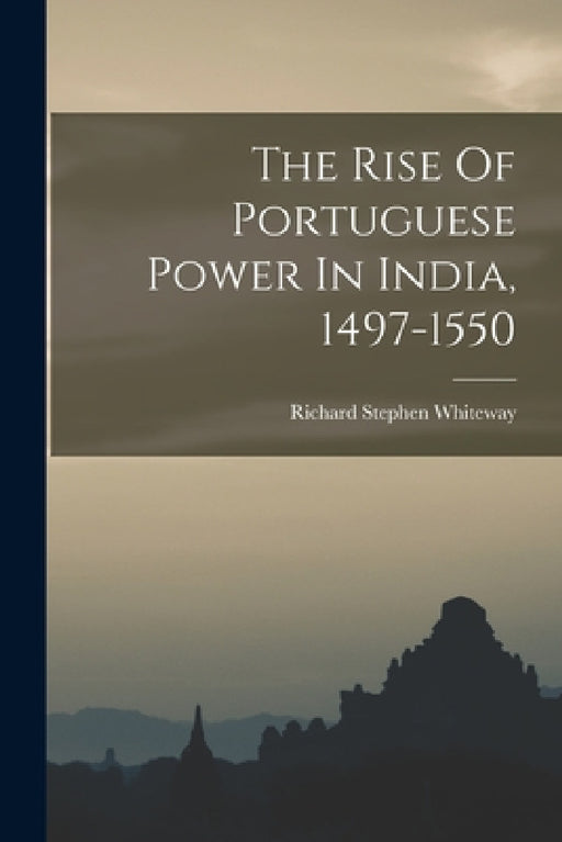 The Rise Of Portuguese Power In India, 1497-1550 by Richard Stephen Whiteway