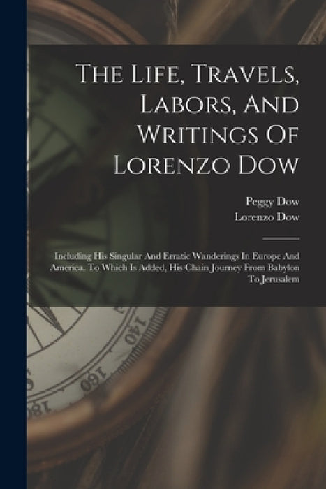 The Life, Travels, Labors, And Writings Of Lorenzo Dow: Including His Singular And Erratic Wanderings In Europe And America. To Which Is Added, His Ch by Lorenzo Dow, Peggy Dow