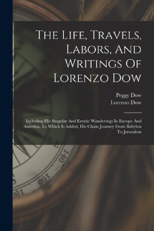 The Life, Travels, Labors, And Writings Of Lorenzo Dow: Including His Singular And Erratic Wanderings In Europe And America. To Which Is Added, His Ch by Lorenzo Dow, Peggy Dow