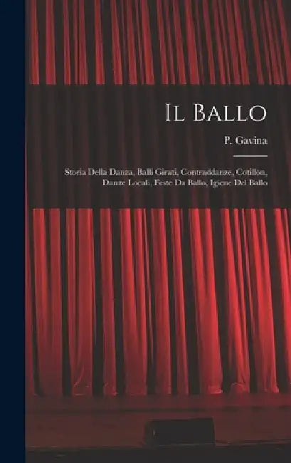 Il Ballo: Storia Della Danza, Balli Girati, Contraddanze, Cotillon, Danze Locali, Feste Da Ballo, Igiene Del Ballo by P. Gavina