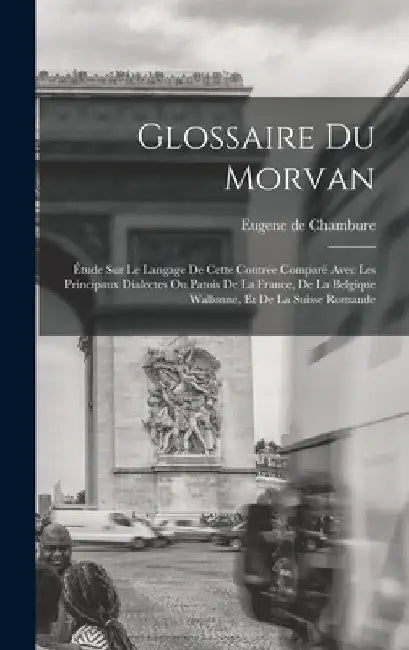 Glossaire du Morvan; étude sur le langage de cette contrée comparé avec les principaux dialectes ou patois de la France, de la Belgique wallonne, et d by Eugene De Chambure