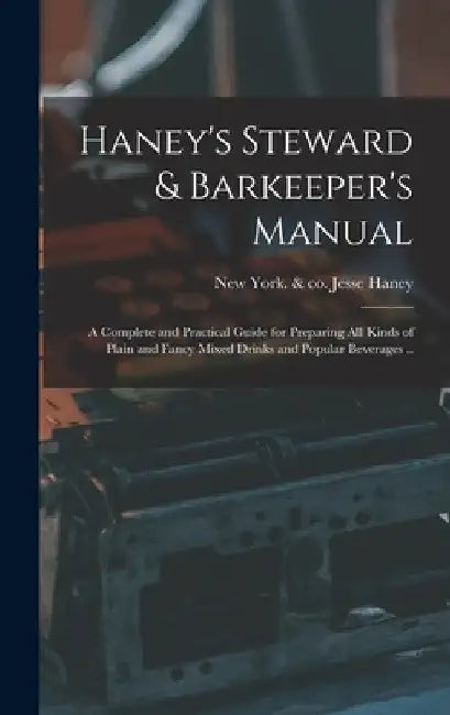 Haney's Steward & Barkeeper's Manual: A Complete and Practical Guide for Preparing All Kinds of Plain and Fancy Mixed Drinks and Popular Beverages .. by Jesse &. Co Haney