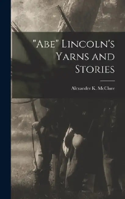 "Abe" Lincoln's Yarns and Stories by Alexander K. (Alexander Kell McClure