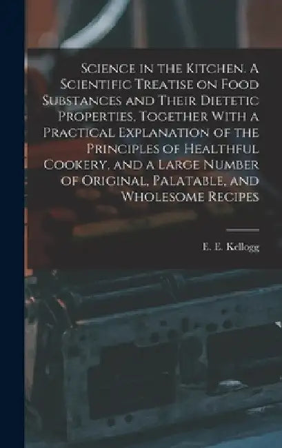 Science in the Kitchen. A Scientific Treatise on Food Substances and Their Dietetic Properties, Together With a Practical Explanation of the Principle by E. E. (Ella Ervilla) Kellogg