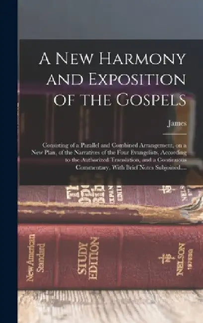 A New Harmony and Exposition of the Gospels: Consisting of a Parallel and Combined Arrangement, on a New Plan, of the Narratives of the Four Evangelis by James 1822-1894 Strong