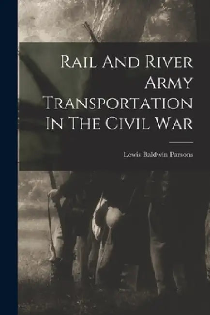 Rail And River Army Transportation In The Civil War by Lewis Baldwin Parsons