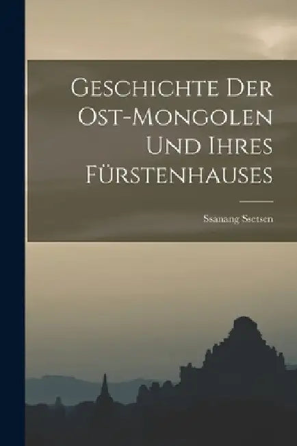 Geschichte der Ost-Mongolen und ihres Fürstenhauses by Ssanang Ssetsen (Chungtaidschi ).