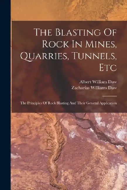 The Blasting Of Rock In Mines, Quarries, Tunnels, Etc: The Principles Of Rock Blasting And Their General Application by Albert William Daw