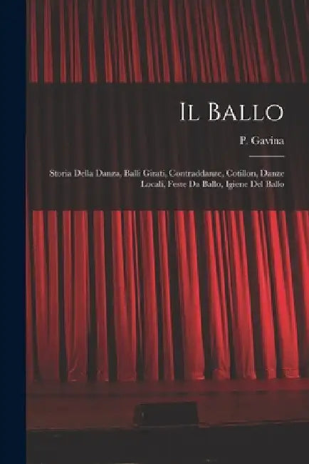 Il Ballo: Storia Della Danza, Balli Girati, Contraddanze, Cotillon, Danze Locali, Feste Da Ballo, Igiene Del Ballo by P. Gavina