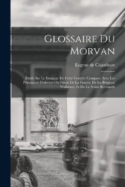 Glossaire du Morvan; étude sur le langage de cette contrée comparé avec les principaux dialectes ou patois de la France, de la Belgique wallonne, et d by Eugene De Chambure