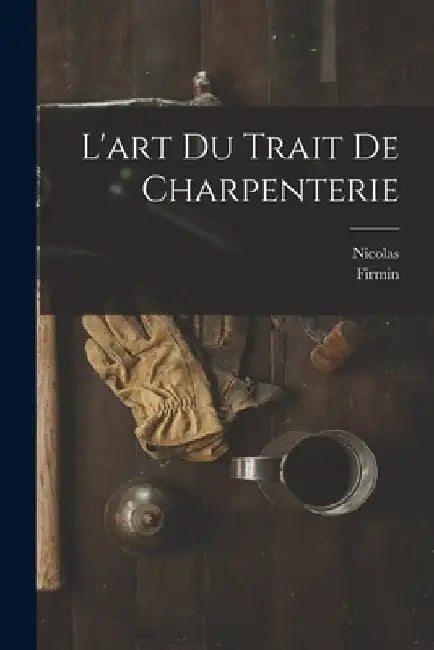 L'art du trait de charpenterie by Nicolas 1722-1792 Fourneau