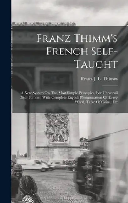 Franz Thimm's French Self-taught: A New System On The Most Simple Principles, For Universal Self-tuition: With Complete English Pronunciation Of Every by Franz J L Thimm