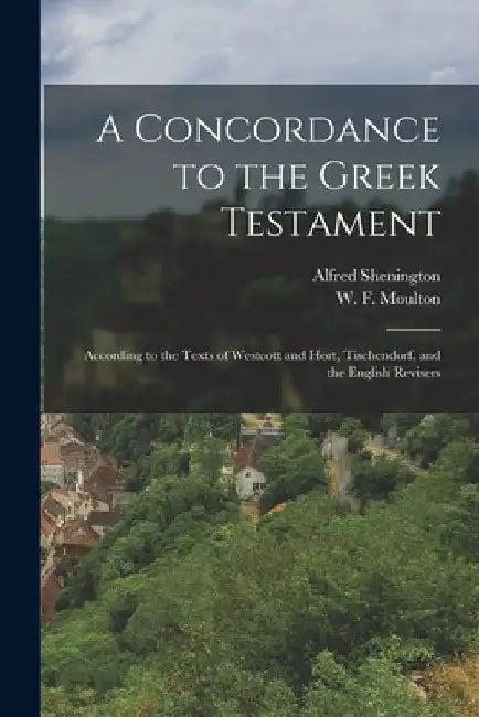A Concordance to the Greek Testament: According to the Texts of Westcott and Hort, Tischendorf, and the English Revisers by W. F. (William Fiddian) 183 Moulton