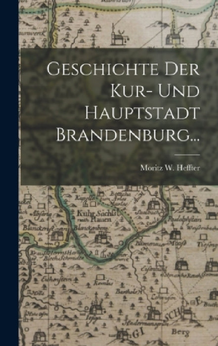 Geschichte der Kur- und Hauptstadt Brandenburg... by Moritz W. Heffter